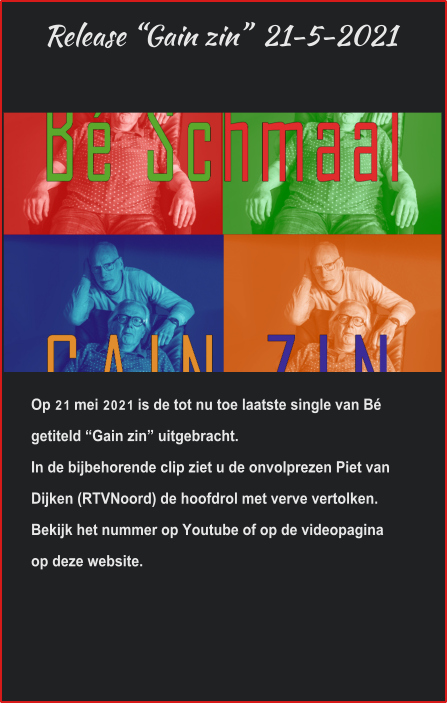 Release “Gain zin”  21-5-2021 Op 21 mei 2021 is de tot nu toe laatste single van Bé getiteld “Gain zin” uitgebracht.In de bijbehorende clip ziet u de onvolprezen Piet van Dijken (RTVNoord) de hoofdrol met verve vertolken.Bekijk het nummer op Youtube of op de videopaginaop deze website.  